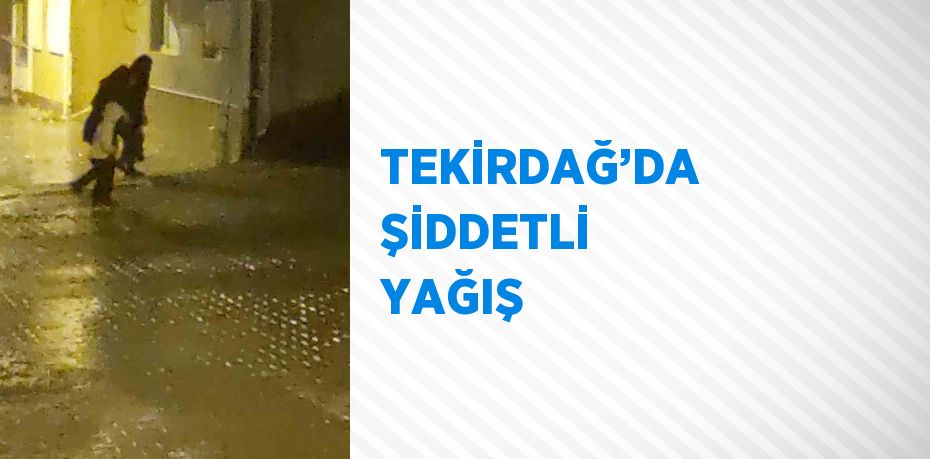 TEKİRDAĞ’DA ŞİDDETLİ YAĞIŞ