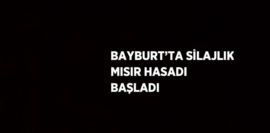 BAYBURT’TA SİLAJLIK MISIR HASADI BAŞLADI