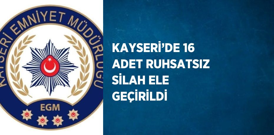 KAYSERİ’DE 16 ADET RUHSATSIZ SİLAH ELE GEÇİRİLDİ