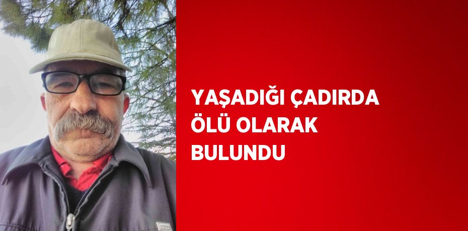 YAŞADIĞI ÇADIRDA ÖLÜ OLARAK BULUNDU