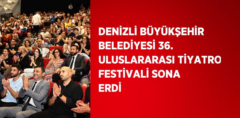 DENİZLİ BÜYÜKŞEHİR BELEDİYESİ 36. ULUSLARARASI TİYATRO FESTİVALİ SONA ERDİ