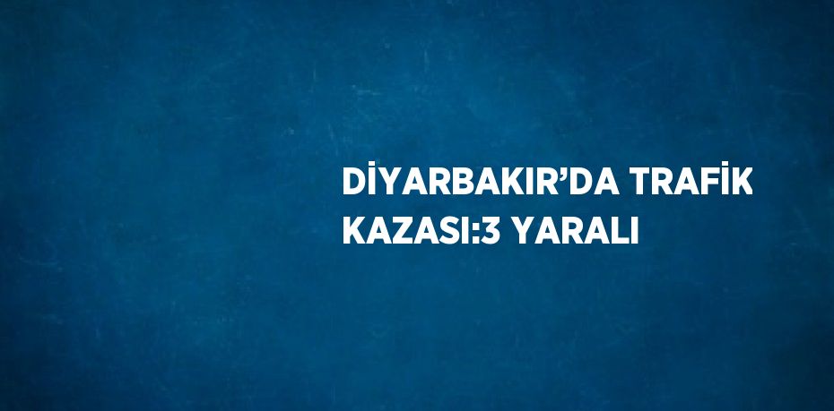 DİYARBAKIR’DA TRAFİK KAZASI:3 YARALI