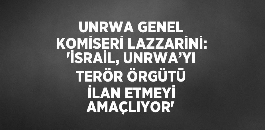 UNRWA GENEL KOMİSERİ LAZZARİNİ: 'İSRAİL, UNRWA’YI TERÖR ÖRGÜTÜ İLAN ETMEYİ AMAÇLIYOR'