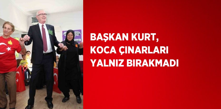 BAŞKAN KURT, KOCA ÇINARLARI YALNIZ BIRAKMADI