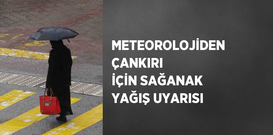 METEOROLOJİDEN ÇANKIRI İÇİN SAĞANAK YAĞIŞ UYARISI