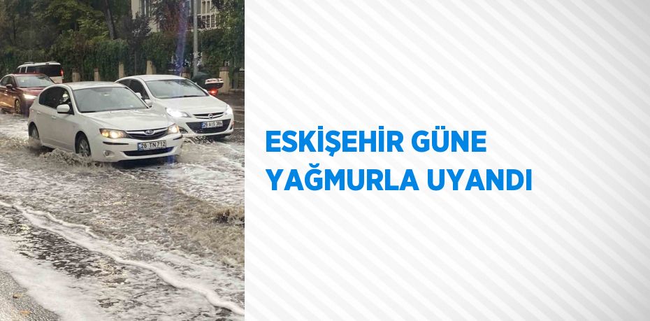 ESKİŞEHİR GÜNE YAĞMURLA UYANDI