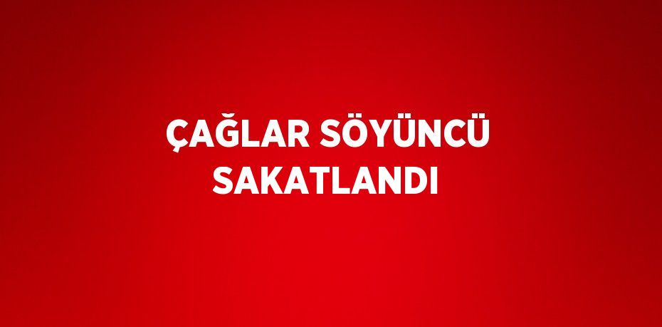 ÇAĞLAR SÖYÜNCÜ SAKATLANDI