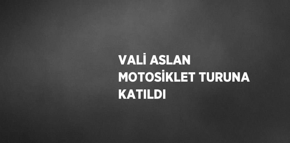 VALİ ASLAN MOTOSİKLET TURUNA KATILDI