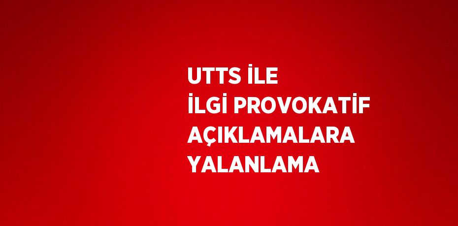 UTTS İLE İLGİ PROVOKATİF AÇIKLAMALARA YALANLAMA