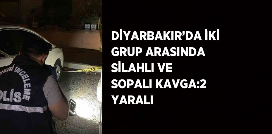 DİYARBAKIR’DA İKİ GRUP ARASINDA SİLAHLI VE SOPALI KAVGA:2 YARALI