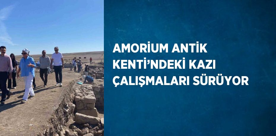 AMORİUM ANTİK KENTİ’NDEKİ KAZI ÇALIŞMALARI SÜRÜYOR