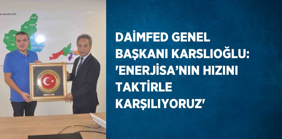 DAİMFED GENEL BAŞKANI KARSLIOĞLU: 'ENERJİSA’NIN HIZINI TAKTİRLE KARŞILIYORUZ'