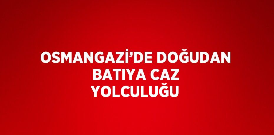 OSMANGAZİ’DE DOĞUDAN BATIYA CAZ YOLCULUĞU