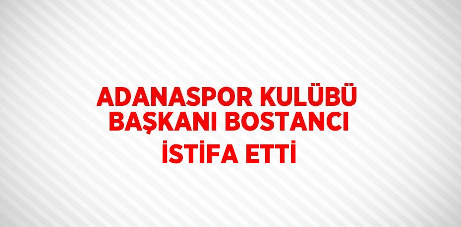 ADANASPOR KULÜBÜ BAŞKANI BOSTANCI İSTİFA ETTİ