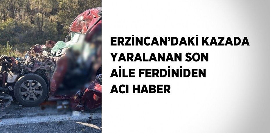 ERZİNCAN’DAKİ KAZADA YARALANAN SON AİLE FERDİNİDEN ACI HABER