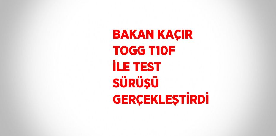 BAKAN KAÇIR TOGG T10F İLE TEST SÜRÜŞÜ GERÇEKLEŞTİRDİ