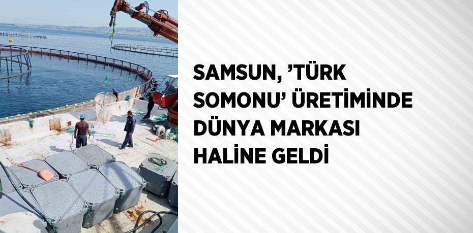 SAMSUN, ’TÜRK SOMONU’ ÜRETİMİNDE DÜNYA MARKASI HALİNE GELDİ