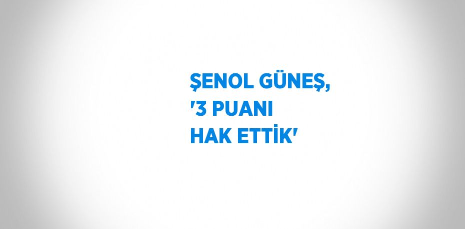 ŞENOL GÜNEŞ, '3 PUANI HAK ETTİK'