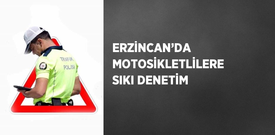 ERZİNCAN’DA MOTOSİKLETLİLERE SIKI DENETİM