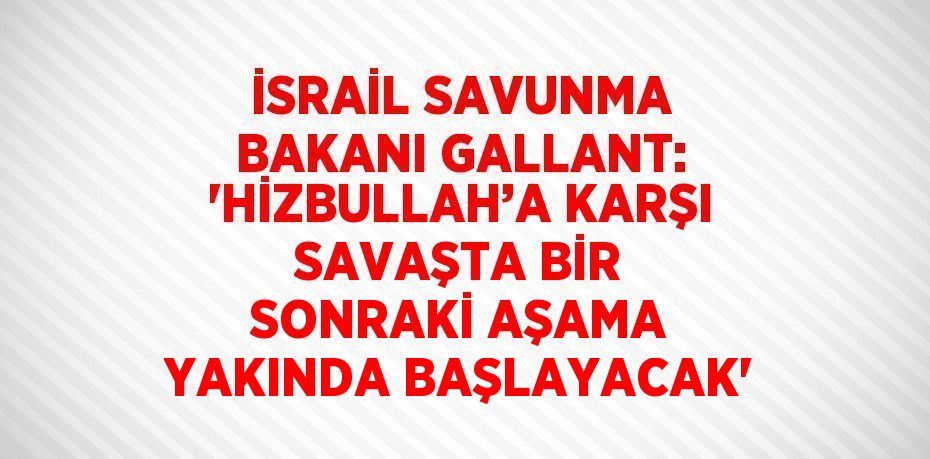 İSRAİL SAVUNMA BAKANI GALLANT: 'HİZBULLAH’A KARŞI SAVAŞTA BİR SONRAKİ AŞAMA YAKINDA BAŞLAYACAK'