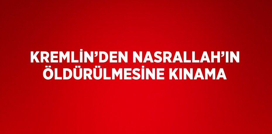 KREMLİN’DEN NASRALLAH’IN ÖLDÜRÜLMESİNE KINAMA