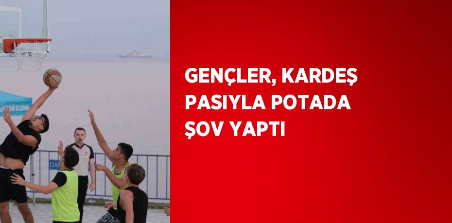 GENÇLER, KARDEŞ PASIYLA POTADA ŞOV YAPTI