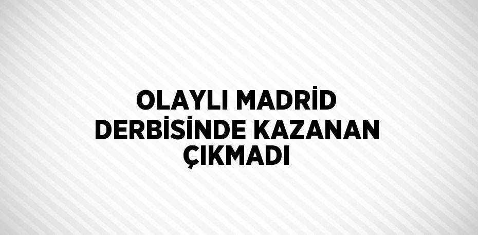 OLAYLI MADRİD DERBİSİNDE KAZANAN ÇIKMADI