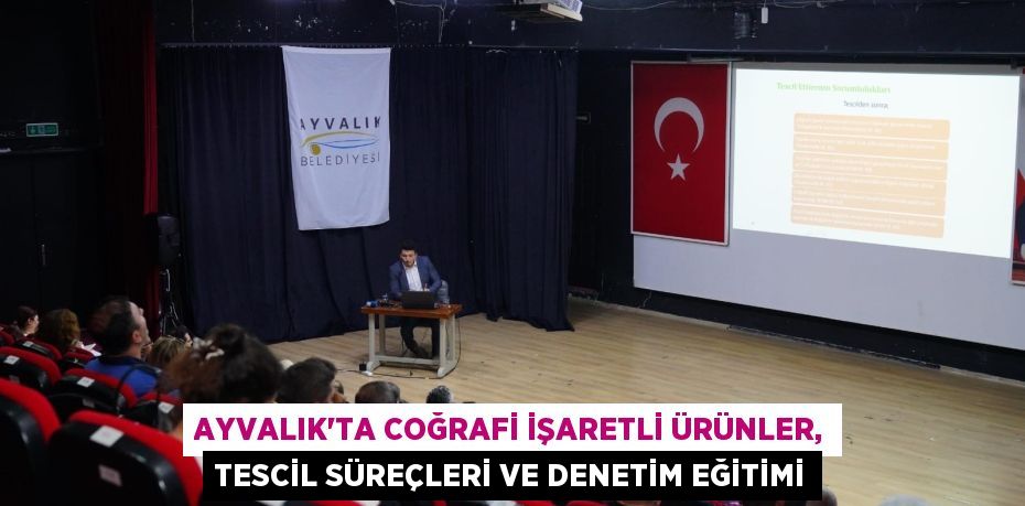 AYVALIK’TA COĞRAFİ İŞARETLİ ÜRÜNLER, TESCİL SÜREÇLERİ VE DENETİM EĞİTİMİ