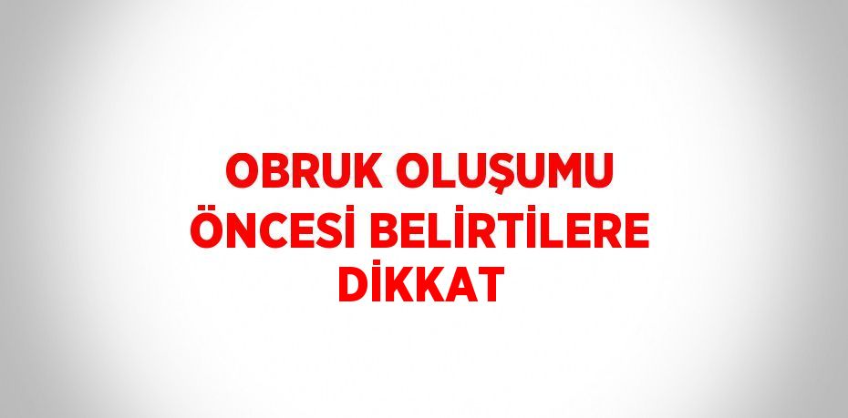 OBRUK OLUŞUMU ÖNCESİ BELİRTİLERE DİKKAT