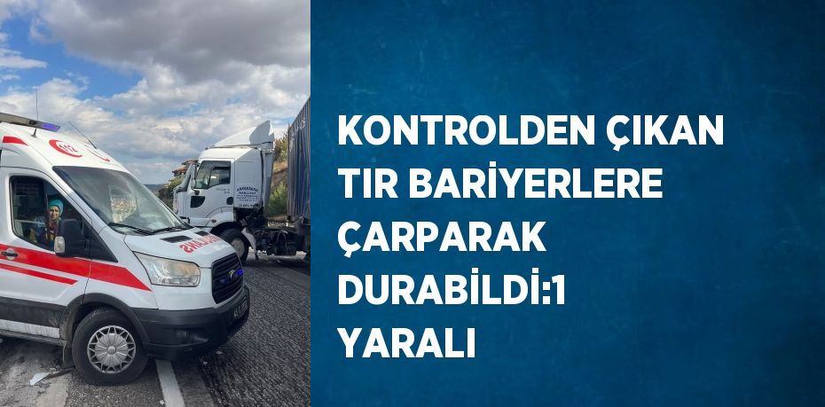 KONTROLDEN ÇIKAN TIR BARİYERLERE ÇARPARAK DURABİLDİ:1 YARALI