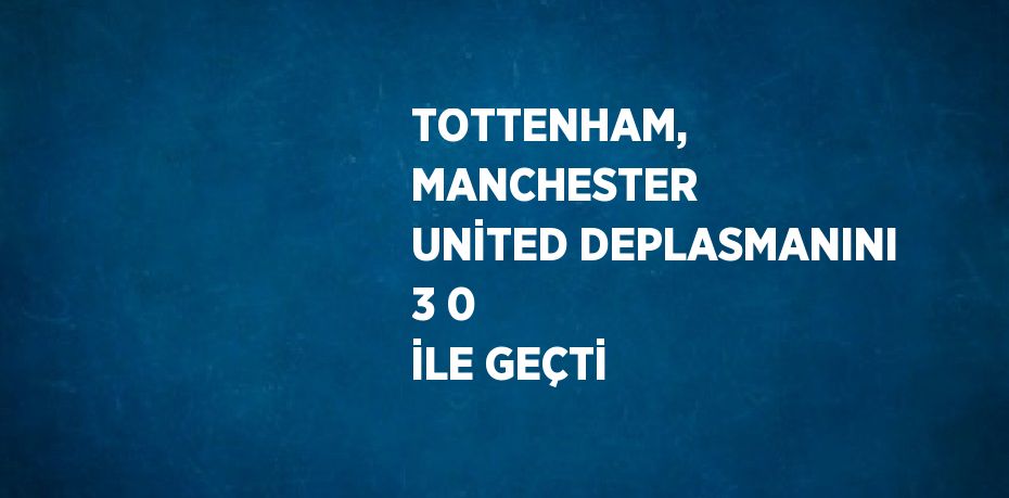 TOTTENHAM, MANCHESTER UNİTED DEPLASMANINI 3 0 İLE GEÇTİ