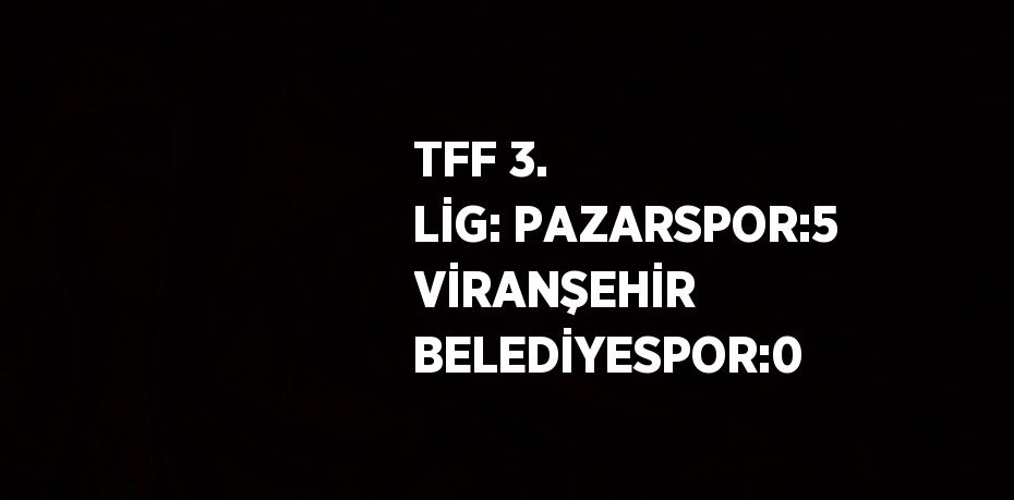 TFF 3. LİG: PAZARSPOR:5 VİRANŞEHİR BELEDİYESPOR:0