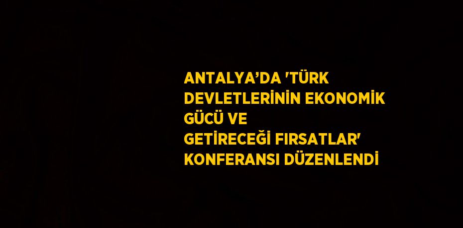 ANTALYA’DA 'TÜRK DEVLETLERİNİN EKONOMİK GÜCÜ VE GETİRECEĞİ FIRSATLAR' KONFERANSI DÜZENLENDİ