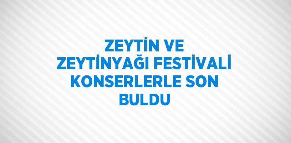 ZEYTİN VE ZEYTİNYAĞI FESTİVALİ KONSERLERLE SON BULDU