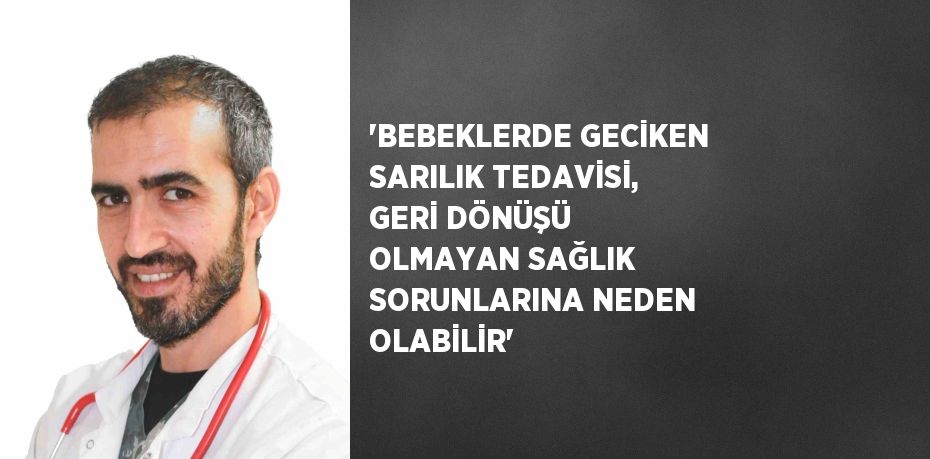 'BEBEKLERDE GECİKEN SARILIK TEDAVİSİ, GERİ DÖNÜŞÜ OLMAYAN SAĞLIK SORUNLARINA NEDEN OLABİLİR'