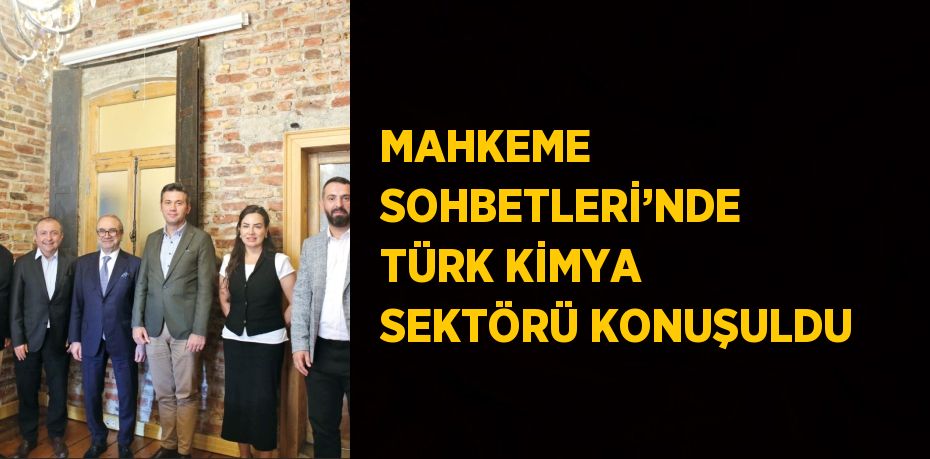 MAHKEME SOHBETLERİ’NDE TÜRK KİMYA SEKTÖRÜ KONUŞULDU