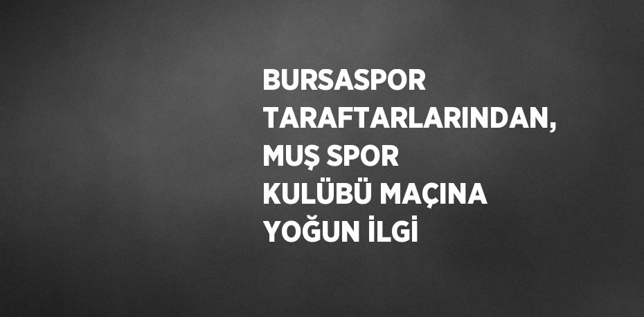 BURSASPOR TARAFTARLARINDAN, MUŞ SPOR KULÜBÜ MAÇINA YOĞUN İLGİ