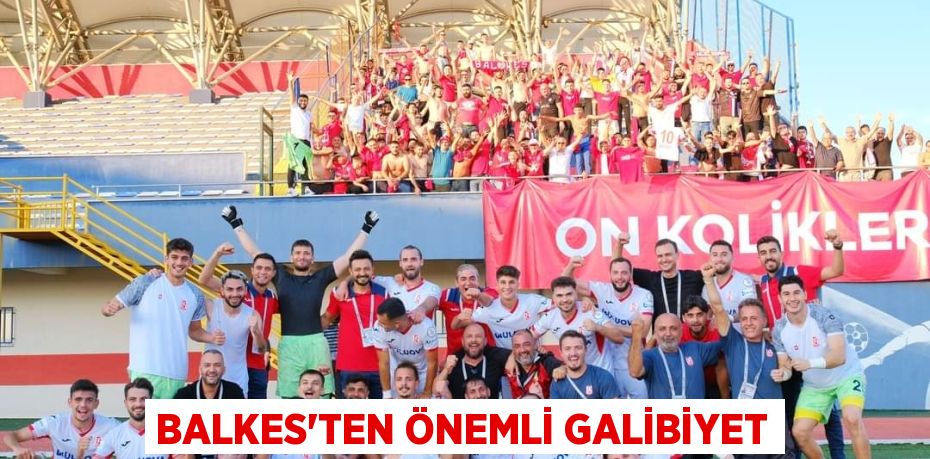 BALKES’TEN ÖNEMLİ GALİBİYET