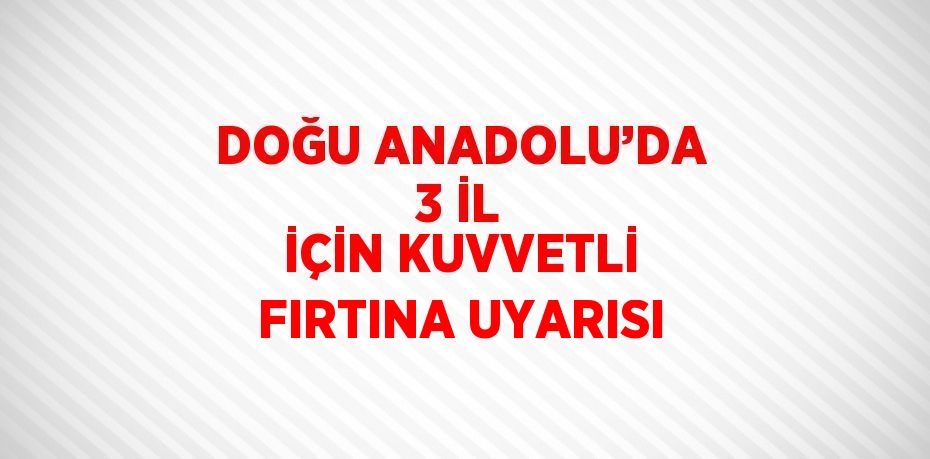 DOĞU ANADOLU’DA 3 İL İÇİN KUVVETLİ FIRTINA UYARISI