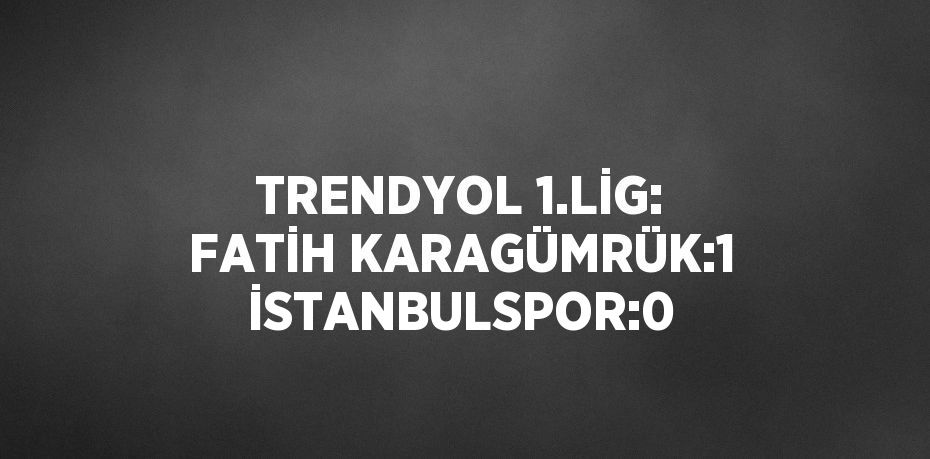 TRENDYOL 1.LİG: FATİH KARAGÜMRÜK:1 İSTANBULSPOR:0