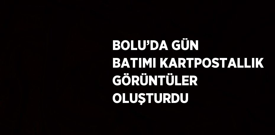 BOLU’DA GÜN BATIMI KARTPOSTALLIK GÖRÜNTÜLER OLUŞTURDU