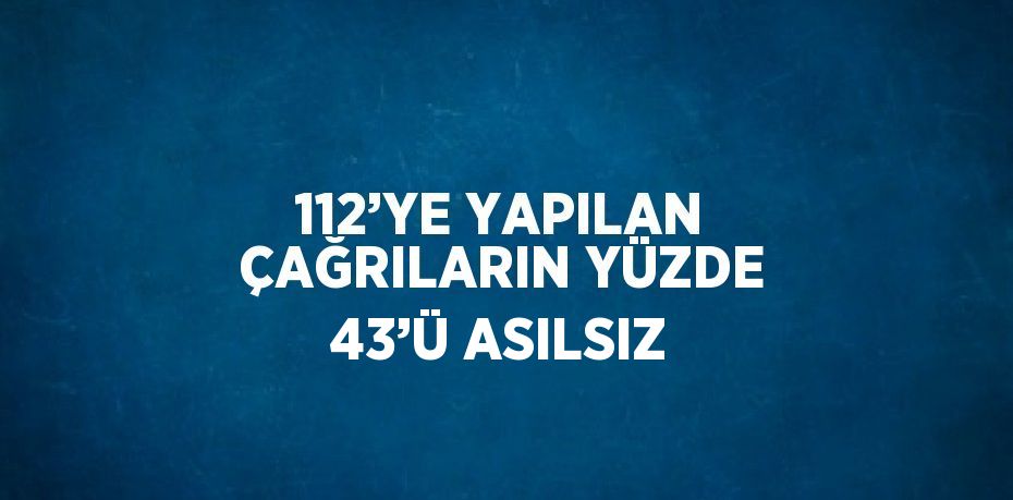 112’YE YAPILAN ÇAĞRILARIN YÜZDE 43’Ü ASILSIZ