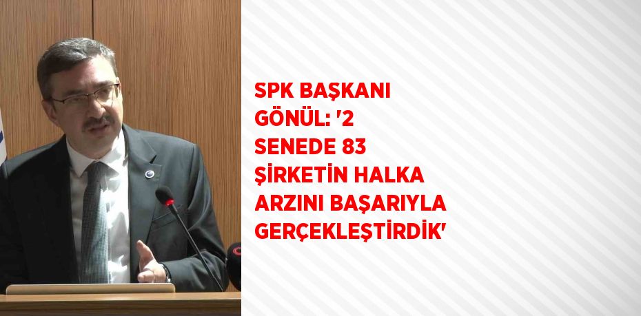 SPK BAŞKANI GÖNÜL: '2 SENEDE 83 ŞİRKETİN HALKA ARZINI BAŞARIYLA GERÇEKLEŞTİRDİK'