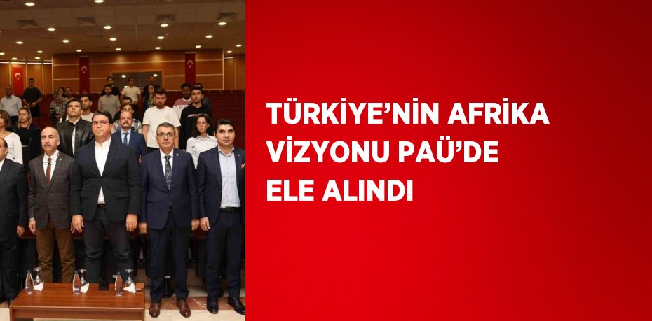 TÜRKİYE’NİN AFRİKA VİZYONU PAÜ’DE ELE ALINDI