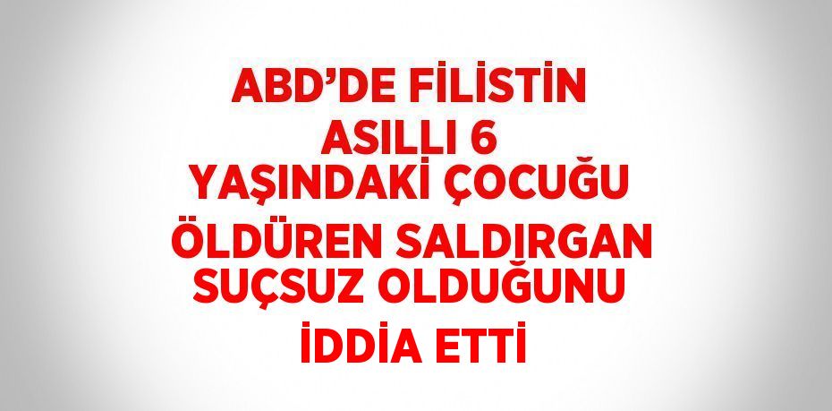 ABD’DE FİLİSTİN ASILLI 6 YAŞINDAKİ ÇOCUĞU ÖLDÜREN SALDIRGAN SUÇSUZ OLDUĞUNU İDDİA ETTİ