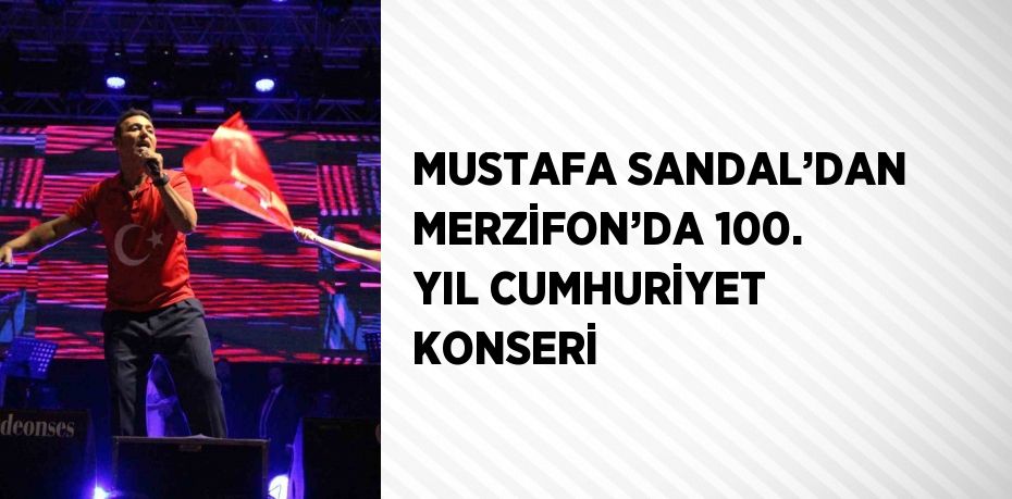 MUSTAFA SANDAL’DAN MERZİFON’DA 100. YIL CUMHURİYET KONSERİ