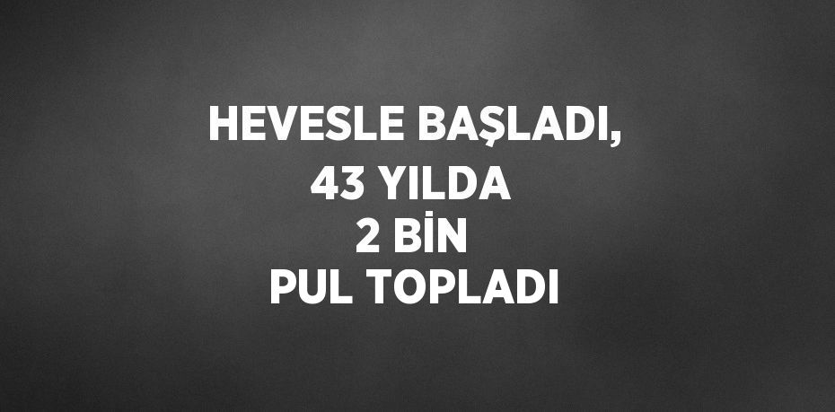 HEVESLE BAŞLADI, 43 YILDA 2 BİN PUL TOPLADI