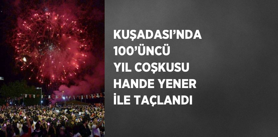 KUŞADASI’NDA 100’ÜNCÜ YIL COŞKUSU HANDE YENER İLE TAÇLANDI