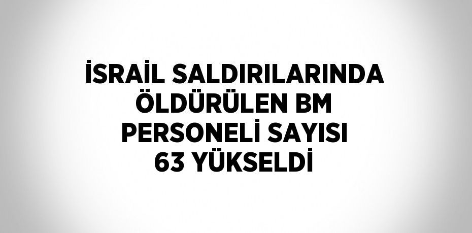 İSRAİL SALDIRILARINDA ÖLDÜRÜLEN BM PERSONELİ SAYISI 63 YÜKSELDİ