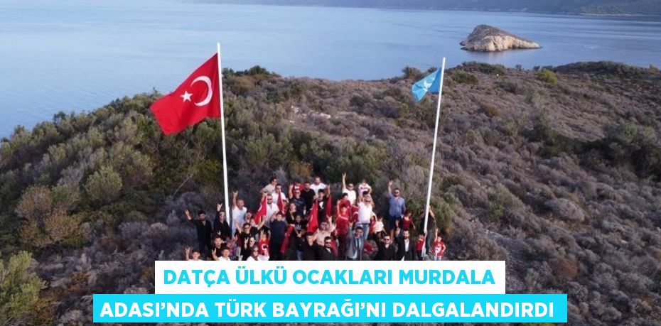 DATÇA ÜLKÜ OCAKLARI MURDALA ADASI’NDA TÜRK BAYRAĞI’NI DALGALANDIRDI